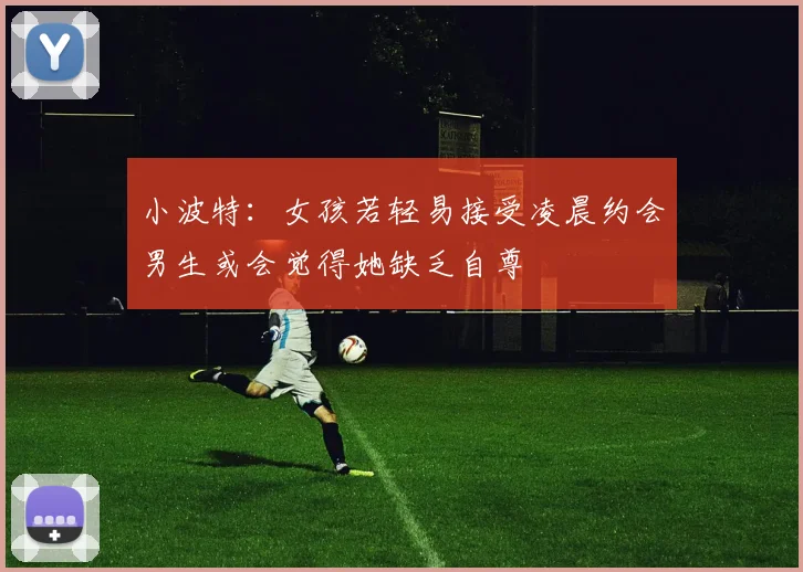 小波特：女孩若轻易接受凌晨约会男生或会觉得她缺乏自尊