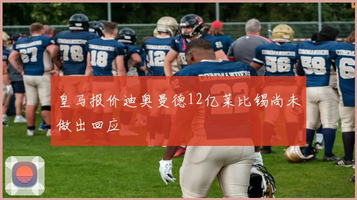 皇马报价迪奥曼德12亿莱比锡尚未做出回应