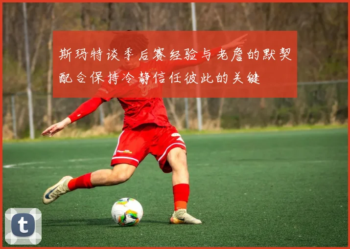 斯玛特谈季后赛经验与老詹的默契配合保持冷静信任彼此的关键