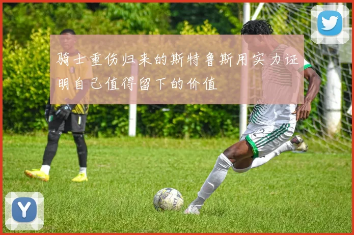 骑士重伤归来的斯特鲁斯用实力证明自己值得留下的价值