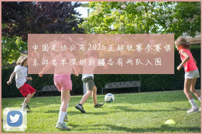 中国足协公布2026五超联赛参赛俱乐部名单深圳新疆各有两队入围