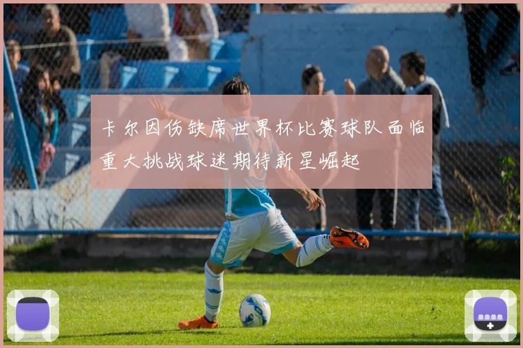 卡尔因伤缺席世界杯比赛球队面临重大挑战球迷期待新星崛起