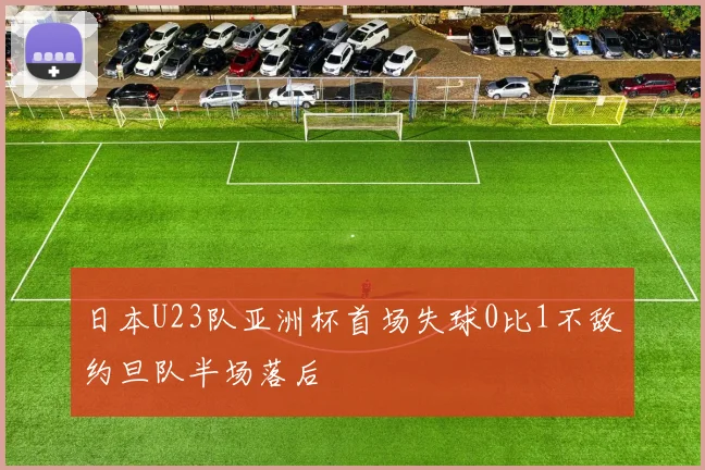 日本U23队亚洲杯首场失球0比1不敌约旦队半场落后