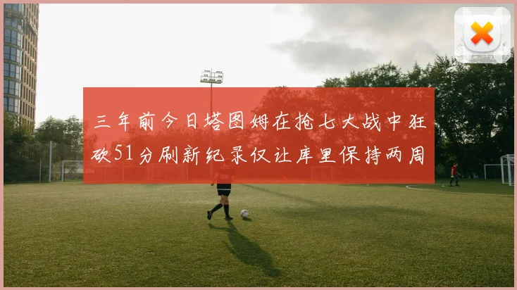 三年前今日塔图姆在抢七大战中狂砍51分刷新纪录仅让库里保持两周