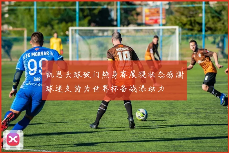 凯恩头球破门热身赛展现状态感谢球迷支持为世界杯备战添动力