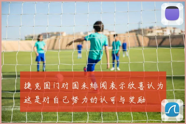 捷克国门对国米绯闻表示欣喜认为这是对自己努力的认可与奖励