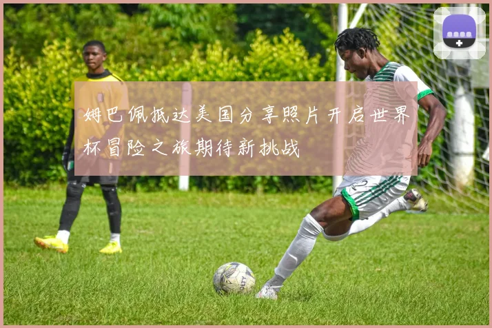 姆巴佩抵达美国分享照片开启世界杯冒险之旅期待新挑战
