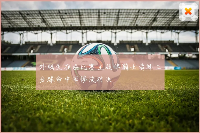 外线失准成比赛主旋律骑士黄蜂三分球命中率惨淡对决