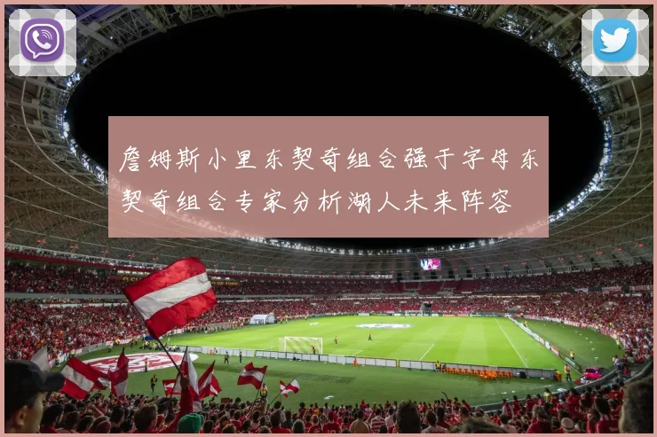 詹姆斯小里东契奇组合强于字母东契奇组合专家分析湖人未来阵容