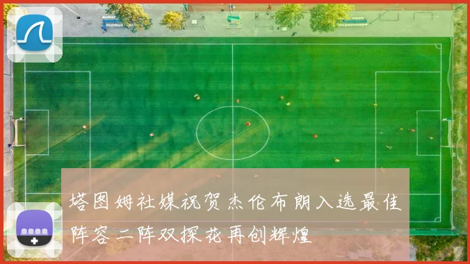 塔图姆社媒祝贺杰伦布朗入选最佳阵容二阵双探花再创辉煌