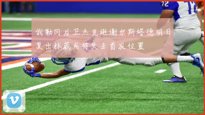 俄勒冈后卫杰克逊谢尔斯塔德明日复出林葳或将失去首发位置