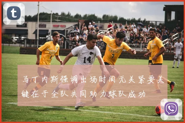 马丁内斯强调出场时间无关紧要关键在于全队共同助力球队成功