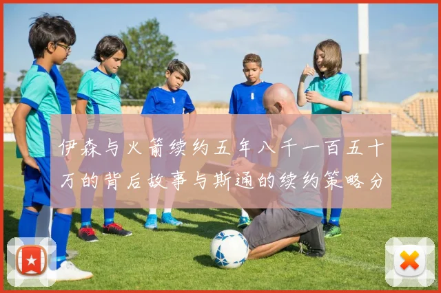 伊森与火箭续约五年八千一百五十万的背后故事与斯通的续约策略分析