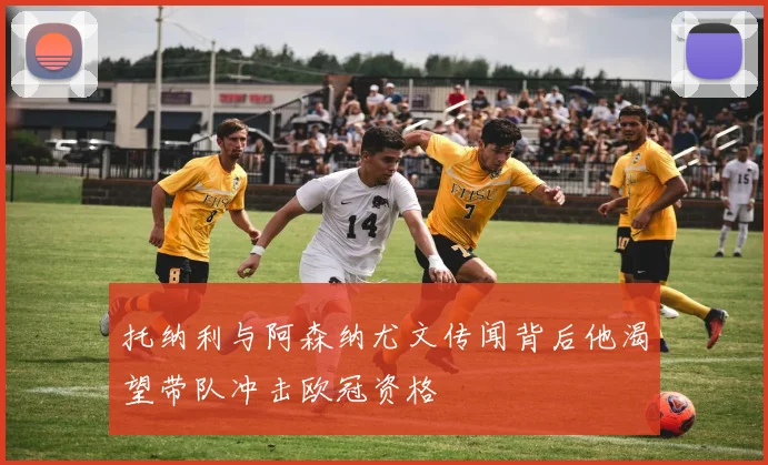 托纳利与阿森纳尤文传闻背后他渴望带队冲击欧冠资格