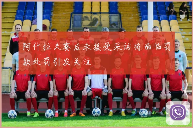 阿什拉夫赛后未接受采访将面临罚款处罚引发关注
