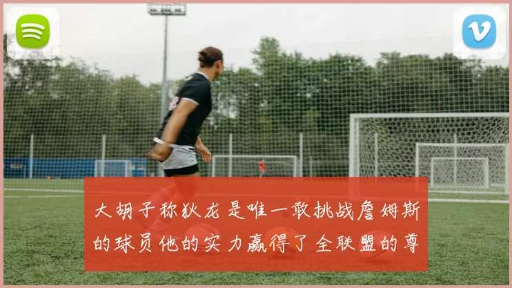 大胡子称狄龙是唯一敢挑战詹姆斯的球员他的实力赢得了全联盟的尊重