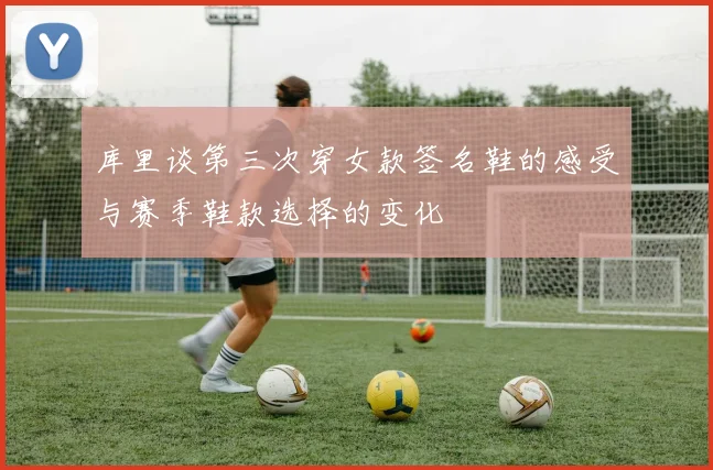 库里谈第三次穿女款签名鞋的感受与赛季鞋款选择的变化