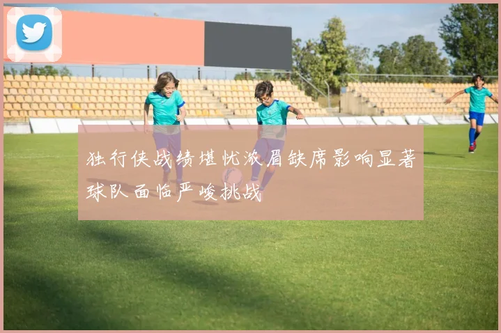 独行侠战绩堪忧浓眉缺席影响显著球队面临严峻挑战