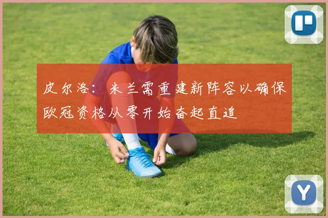 皮尔洛：米兰需重建新阵容以确保欧冠资格从零开始奋起直追