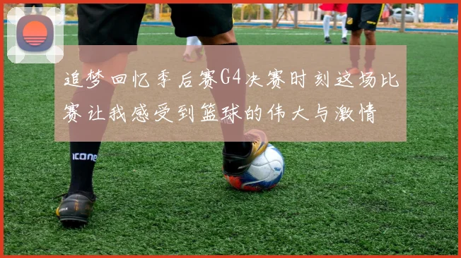 追梦回忆季后赛G4决赛时刻这场比赛让我感受到篮球的伟大与激情